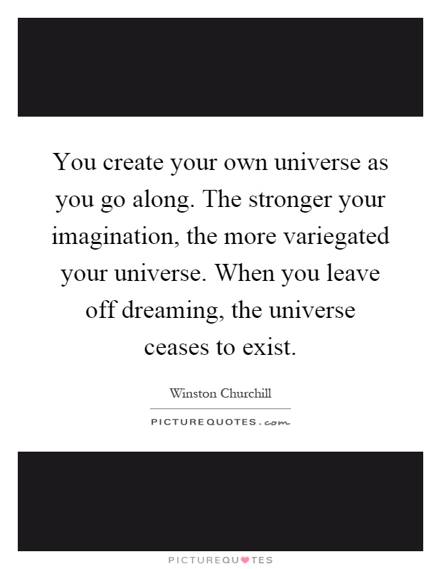 You create your own universe as you go along. The stronger your imagination, the more variegated your universe. When you leave off dreaming, the universe ceases to exist Picture Quote #1