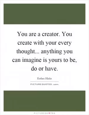 You are a creator. You create with your every thought... anything you can imagine is yours to be, do or have Picture Quote #1