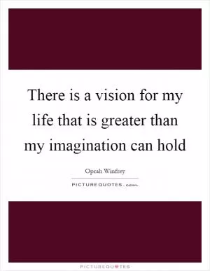 There is a vision for my life that is greater than my imagination can hold Picture Quote #1
