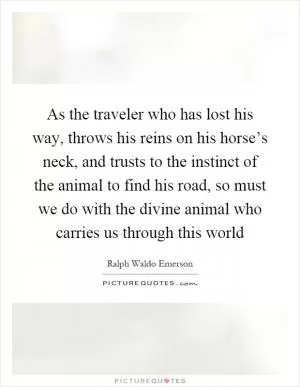 As the traveler who has lost his way, throws his reins on his horse’s neck, and trusts to the instinct of the animal to find his road, so must we do with the divine animal who carries us through this world Picture Quote #1