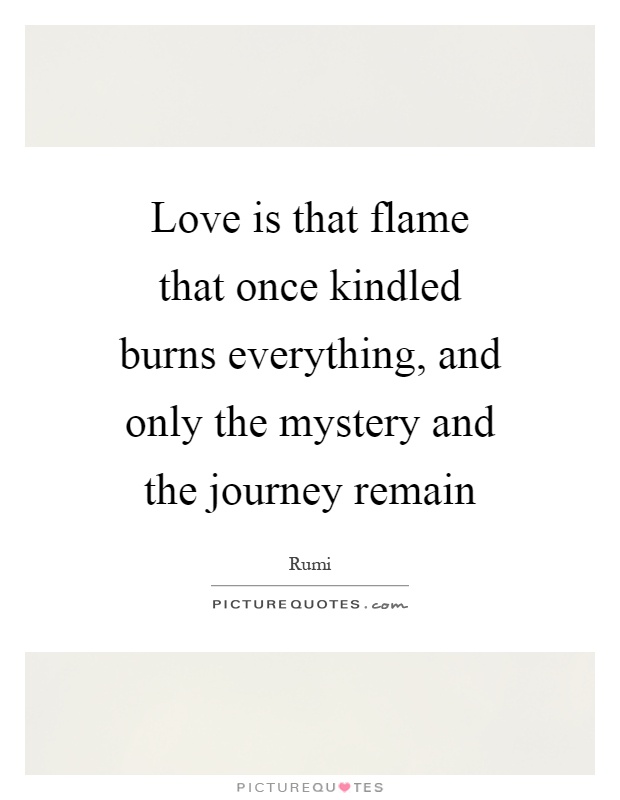 Love is that flame that once kindled burns everything, and only the mystery and the journey remain Picture Quote #1