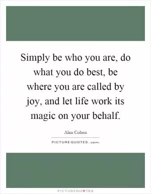 Simply be who you are, do what you do best, be where you are called by joy, and let life work its magic on your behalf Picture Quote #1