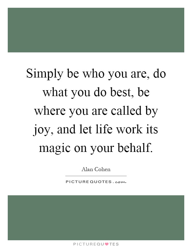 Simply be who you are, do what you do best, be where you are called by joy, and let life work its magic on your behalf Picture Quote #1