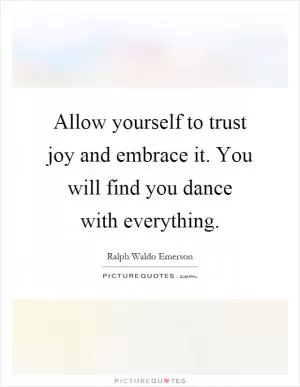 Allow yourself to trust joy and embrace it. You will find you dance with everything Picture Quote #1