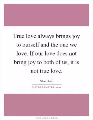 True love always brings joy to ourself and the one we love. If our love does not bring joy to both of us, it is not true love Picture Quote #1