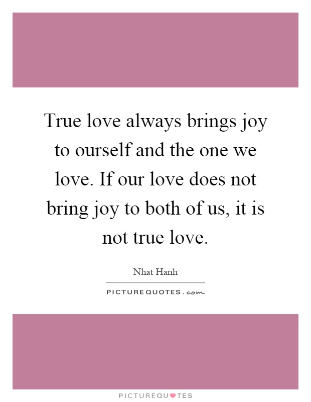 True love always brings joy to ourself and the one we love. If our love does not bring joy to both of us, it is not true love Picture Quote #1