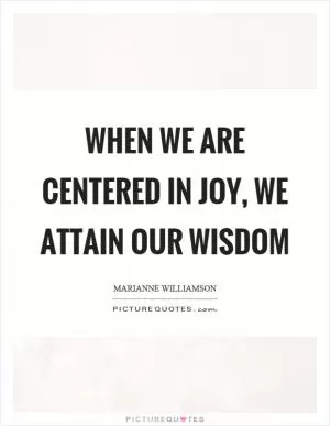 When we are centered in joy, we attain our wisdom Picture Quote #1