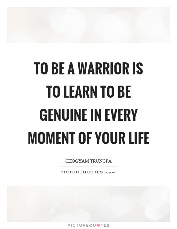 To be a warrior is to learn to be genuine in every moment of your life Picture Quote #1