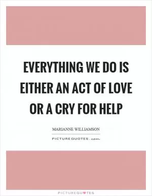Everything we do is either an act of love or a cry for help Picture Quote #1