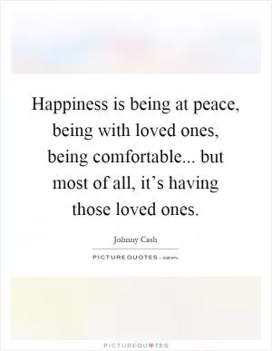 Happiness is being at peace, being with loved ones, being comfortable... but most of all, it’s having those loved ones Picture Quote #1