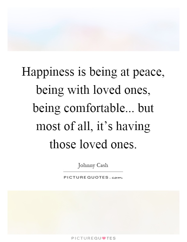 Happiness is being at peace, being with loved ones, being comfortable... but most of all, it's having those loved ones Picture Quote #1