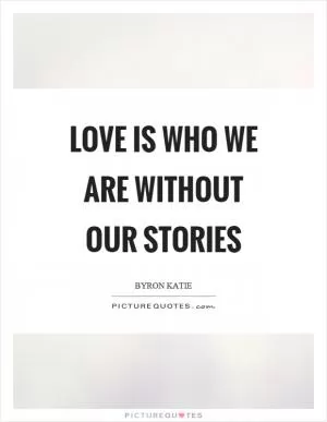 Love is who we are without our stories Picture Quote #1
