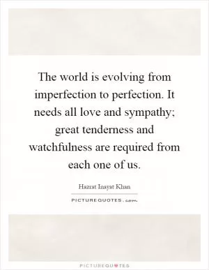 The world is evolving from imperfection to perfection. It needs all love and sympathy; great tenderness and watchfulness are required from each one of us Picture Quote #1