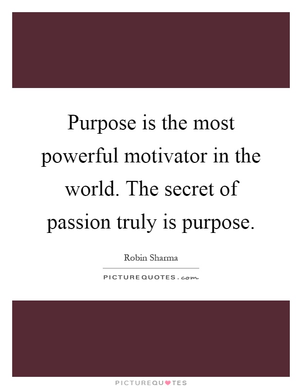 Purpose is the most powerful motivator in the world. The secret of passion truly is purpose Picture Quote #1