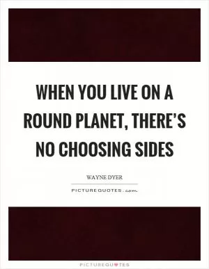 When you live on a round planet, there’s no choosing sides Picture Quote #1