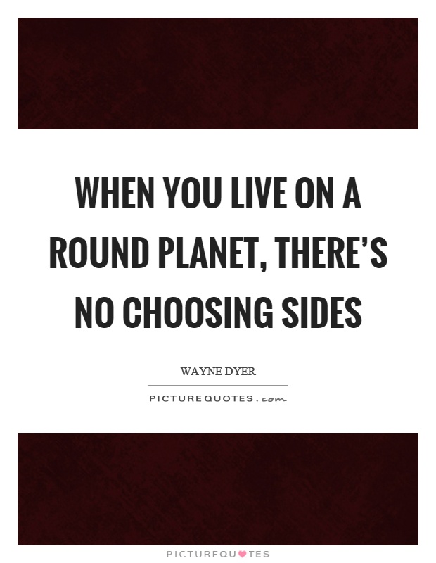 When you live on a round planet, there's no choosing sides Picture Quote #1