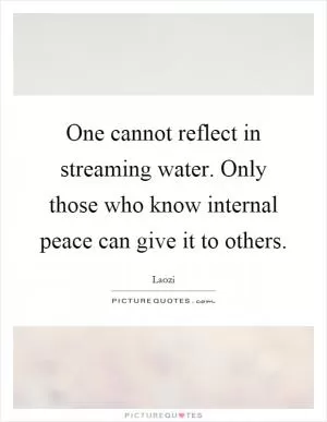 One cannot reflect in streaming water. Only those who know internal peace can give it to others Picture Quote #1