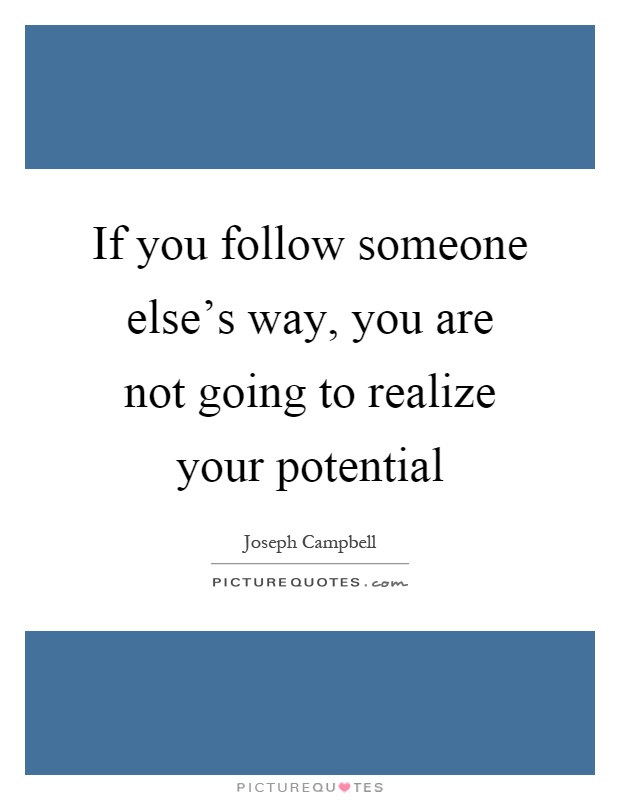 If you follow someone else's way, you are not going to realize your potential Picture Quote #1