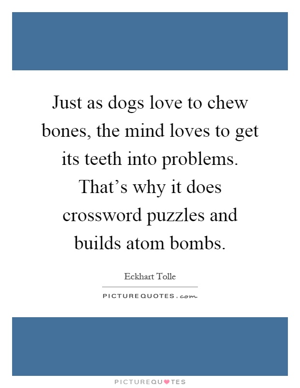 Just as dogs love to chew bones, the mind loves to get its teeth into problems. That's why it does crossword puzzles and builds atom bombs Picture Quote #1