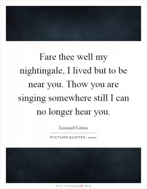 Fare thee well my nightingale, I lived but to be near you. Thow you are singing somewhere still I can no longer hear you Picture Quote #1