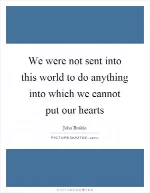 We were not sent into this world to do anything into which we cannot put our hearts Picture Quote #1