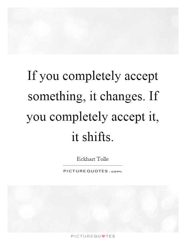 If you completely accept something, it changes. If you completely accept it, it shifts Picture Quote #1