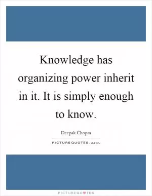 Knowledge has organizing power inherit in it. It is simply enough to know Picture Quote #1