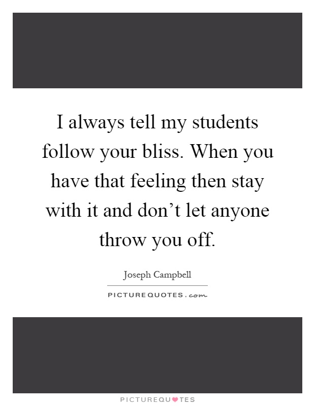 I always tell my students follow your bliss. When you have that feeling then stay with it and don't let anyone throw you off Picture Quote #1