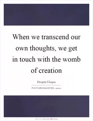 When we transcend our own thoughts, we get in touch with the womb of creation Picture Quote #1