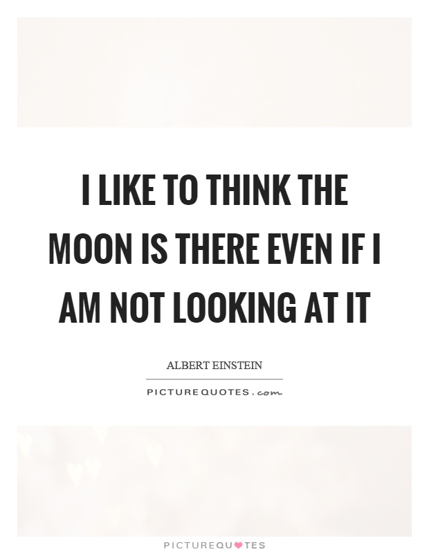 I like to think the moon is there even if I am not looking at it Picture Quote #1