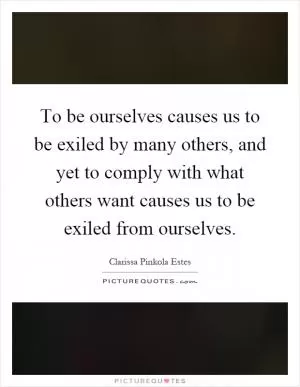 To be ourselves causes us to be exiled by many others, and yet to comply with what others want causes us to be exiled from ourselves Picture Quote #1