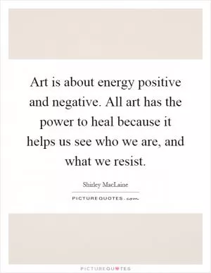 Art is about energy positive and negative. All art has the power to heal because it helps us see who we are, and what we resist Picture Quote #1