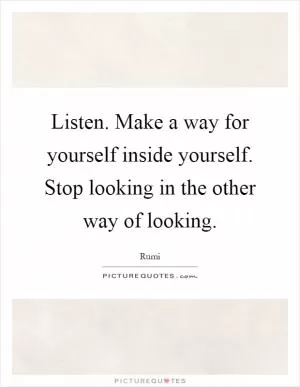 Listen. Make a way for yourself inside yourself. Stop looking in the other way of looking Picture Quote #1