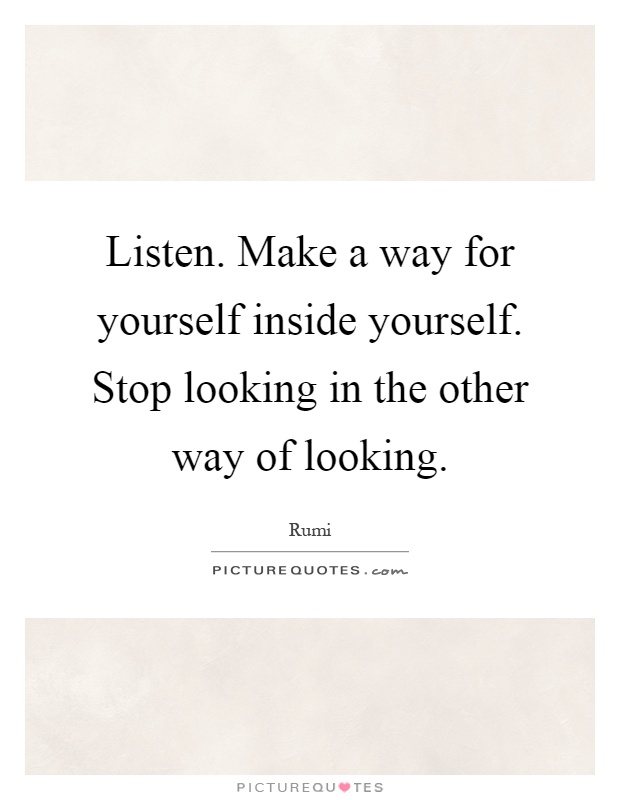 Listen. Make a way for yourself inside yourself. Stop looking in the other way of looking Picture Quote #1
