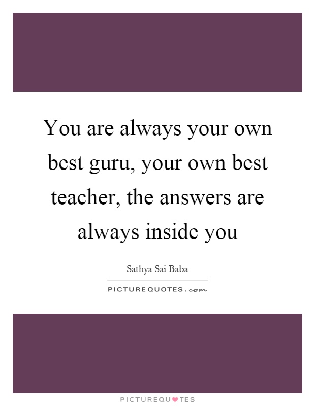 You are always your own best guru, your own best teacher, the answers are always inside you Picture Quote #1