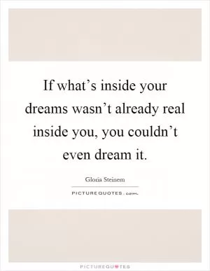If what’s inside your dreams wasn’t already real inside you, you couldn’t even dream it Picture Quote #1