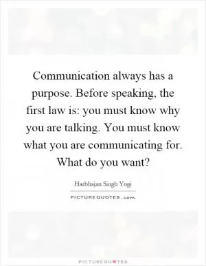 Communication always has a purpose. Before speaking, the first law is: you must know why you are talking. You must know what you are communicating for. What do you want? Picture Quote #1