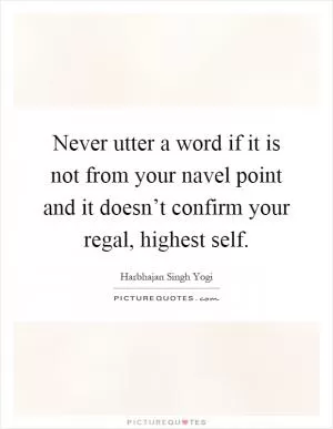 Never utter a word if it is not from your navel point and it doesn’t confirm your regal, highest self Picture Quote #1