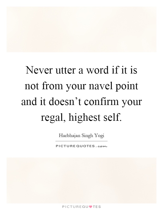 Never utter a word if it is not from your navel point and it doesn't confirm your regal, highest self Picture Quote #1