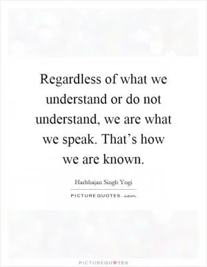 Regardless of what we understand or do not understand, we are what we speak. That’s how we are known Picture Quote #1