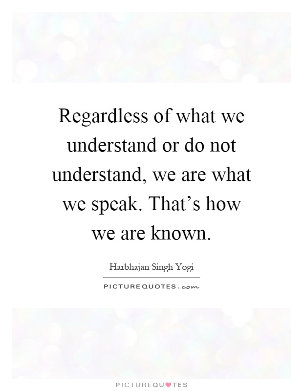 Regardless of what we understand or do not understand, we are what we speak. That's how we are known Picture Quote #1