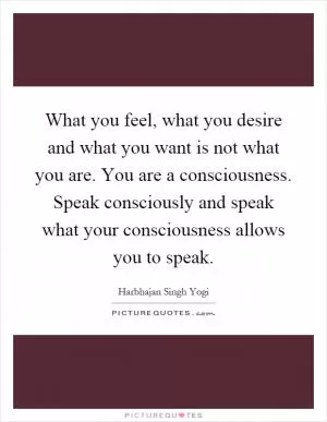 What you feel, what you desire and what you want is not what you are. You are a consciousness. Speak consciously and speak what your consciousness allows you to speak Picture Quote #1