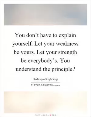 You don’t have to explain yourself. Let your weakness be yours. Let your strength be everybody’s. You understand the principle? Picture Quote #1