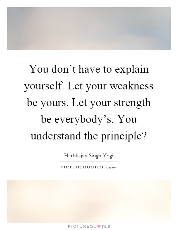 You don't have to explain yourself. Let your weakness be yours. Let your strength be everybody's. You understand the principle? Picture Quote #1