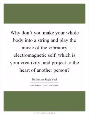 Why don’t you make your whole body into a string and play the music of the vibratory electromagnetic self, which is your creativity, and project to the heart of another person? Picture Quote #1