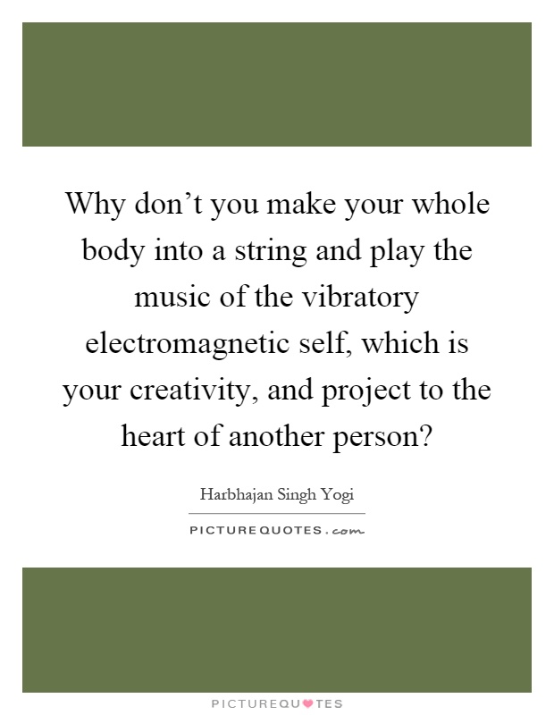 Why don't you make your whole body into a string and play the music of the vibratory electromagnetic self, which is your creativity, and project to the heart of another person? Picture Quote #1