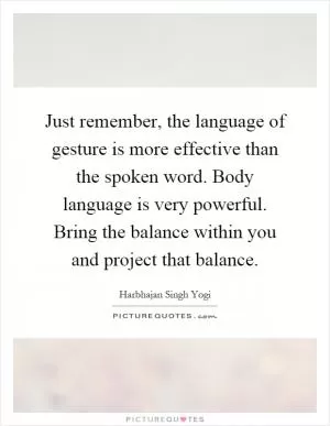 Just remember, the language of gesture is more effective than the spoken word. Body language is very powerful. Bring the balance within you and project that balance Picture Quote #1