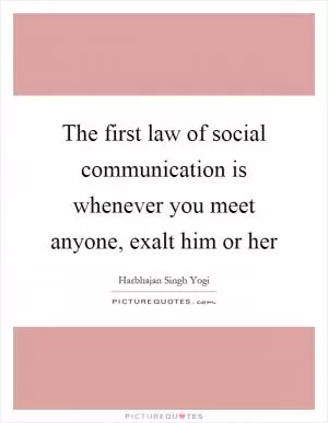 The first law of social communication is whenever you meet anyone, exalt him or her Picture Quote #1