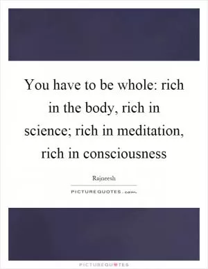 You have to be whole: rich in the body, rich in science; rich in meditation, rich in consciousness Picture Quote #1