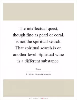 The intellectual quest, though fine as pearl or coral, is not the spiritual search. That spiritual search is on another level. Spiritual wine is a different substance Picture Quote #1